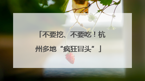 不要挖、不要吃！杭州多地“疯狂冒头”