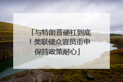 与特朗普硬杠到底！美联储众官员重申保持政策耐心