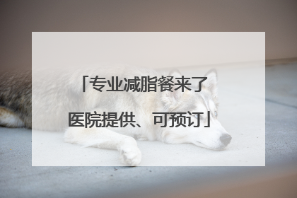 专业减脂餐来了 医院提供、可预订