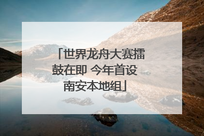 世界龙舟大赛擂鼓在即 今年首设南安本地组