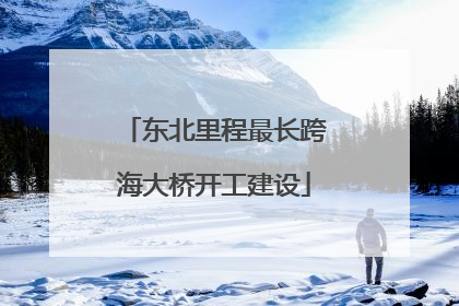 东北里程最长跨海大桥开工建设