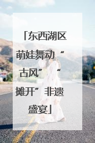 东西湖区萌娃舞动“古风” “摊开”非遗盛宴