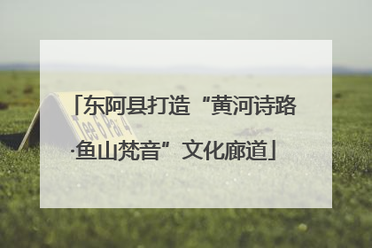东阿县打造“黄河诗路·鱼山梵音”文化廊道
