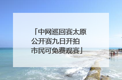 中网巡回赛太原公开赛九日开拍 市民可免费观赛