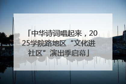 中华诗词唱起来，2025学院路地区“文化进社区”演出季启幕