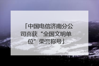 中国电信济南分公司喜获“全国文明单位”荣誉称号
