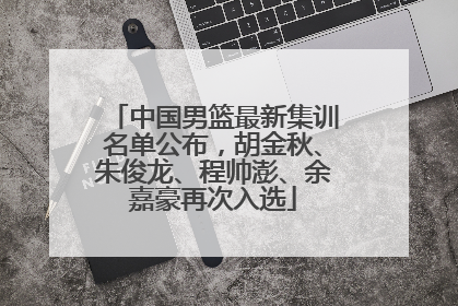中国男篮最新集训名单公布，胡金秋、朱俊龙、程帅澎、余嘉豪再次入选
