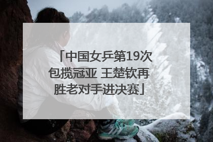 中国女乒第19次包揽冠亚 王楚钦再胜老对手进决赛