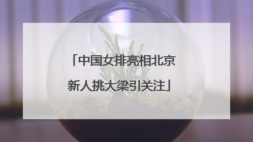 中国女排亮相北京 新人挑大梁引关注