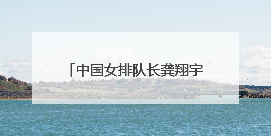中国女排队长龚翔宇加盟美国职业联赛，开启首次留洋征程