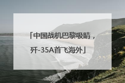 中国战机巴黎吸睛，歼-35A首飞海外