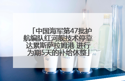 中国海军第47批护航编队红河舰技术停靠达累斯萨拉姆港 进行为期5天的补给休整