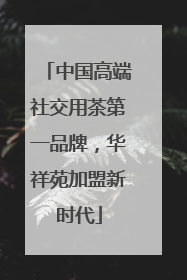 中国高端社交用茶第一品牌，华祥苑加盟新时代