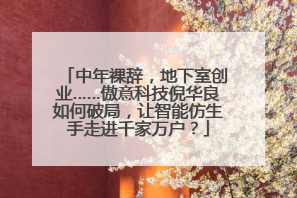 中年裸辞，地下室创业……傲意科技倪华良如何破局，让智能仿生手走进千家万户？