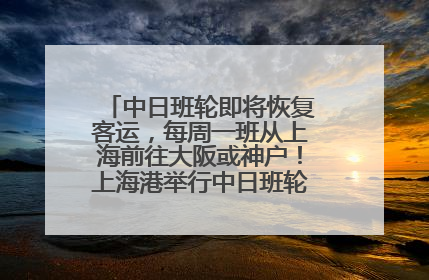 中日班轮即将恢复客运，每周一班从上海前往大阪或神户！上海港举行中日班轮船港联动应急演练