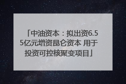 中油资本：拟出资6.55亿元增资昆仑资本 用于投资可控核聚变项目