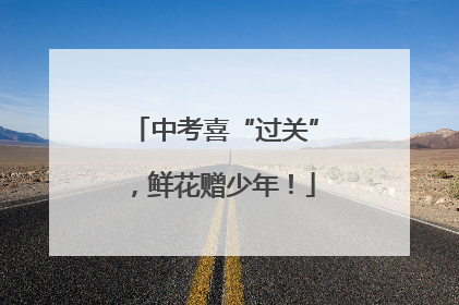 中考喜“过关”，鲜花赠少年！