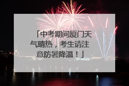 中考期间厦门天气晴热，考生请注意防暑降温！