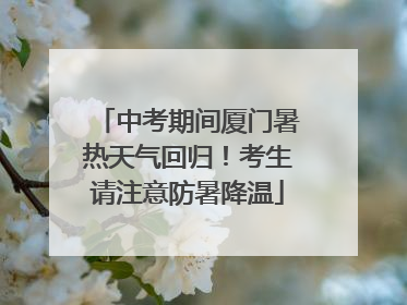 中考期间厦门暑热天气回归！考生请注意防暑降温