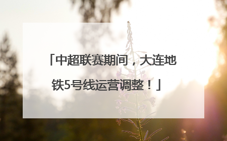 中超联赛期间，大连地铁5号线运营调整！