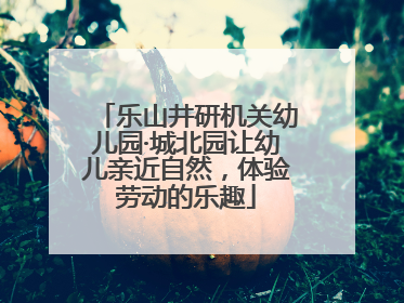 乐山井研机关幼儿园·城北园让幼儿亲近自然，体验劳动的乐趣