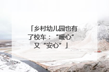 乡村幼儿园也有了校车：“暖心”又“安心”
