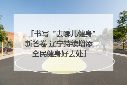 书写“去哪儿健身”新答卷 辽宁持续增添全民健身好去处