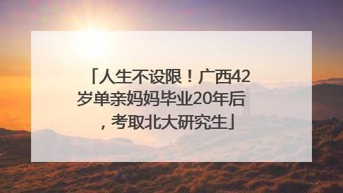 人生不设限！广西42岁单亲妈妈毕业20年后，考取北大研究生