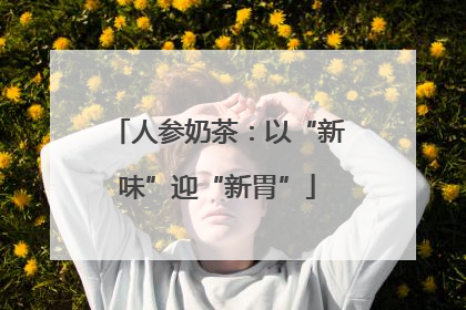 人参奶茶：以“新味”迎“新胃”