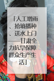 人工增雨、抢墒播种、送水上门——甘肃全力抗旱保障群众生产生活
