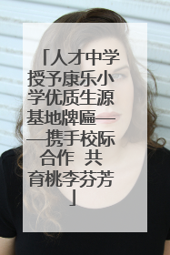 人才中学授予康乐小学优质生源基地牌匾——携手校际合作  共育桃李芬芳