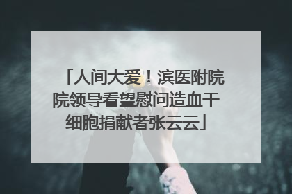 人间大爱！滨医附院院领导看望慰问造血干细胞捐献者张云云