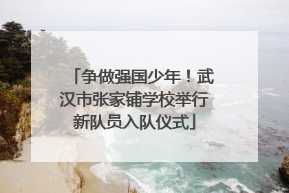 争做强国少年！武汉市张家铺学校举行新队员入队仪式