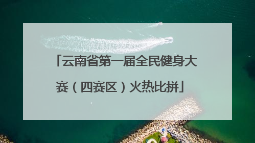 云南省第一届全民健身大赛（四赛区）火热比拼