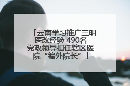 云南学习推广三明医改经验 490名党政领导担任辖区医院“编外院长”