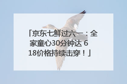 京东七鲜过六一：全家童心30分钟达 618价格持续击穿！