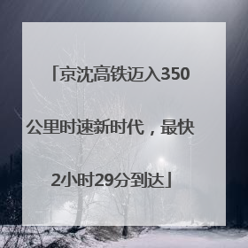 京沈高铁迈入350公里时速新时代，最快2小时29分到达
