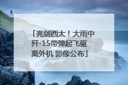 亮剑西太！大雨中歼-15带弹起飞驱离外机 影像公布