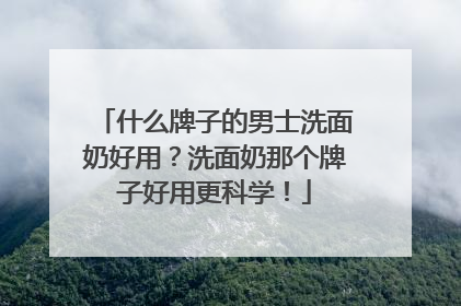 什么牌子的男士洗面奶好用？洗面奶那个牌子好用更科学！
