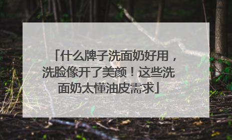 什么牌子洗面奶好用，洗脸像开了美颜！这些洗面奶太懂油皮需求