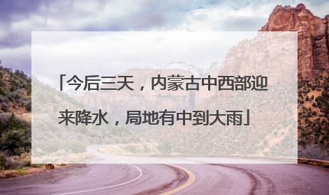 今后三天，内蒙古中西部迎来降水，局地有中到大雨