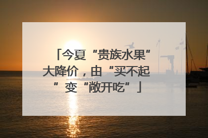 今夏“贵族水果”大降价，由“买不起”变“敞开吃”