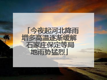 今夜起河北降雨增多高温逐渐缓解 石家庄保定等局地雨势猛烈
