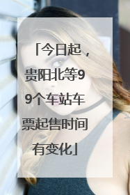 今日起，贵阳北等99个车站车票起售时间有变化