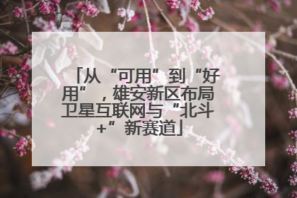 从“可用”到“好用”，雄安新区布局卫星互联网与“北斗+”新赛道