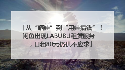 从“晒娃”到“用娃搞钱”！闲鱼出现LABUBU租赁服务，日租80元仍供不应求