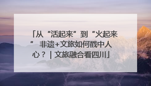从“活起来”到“火起来” 非遗+文旅如何戳中人心？｜文旅融合看四川