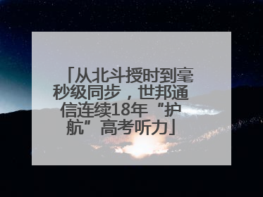 从北斗授时到毫秒级同步，世邦通信连续18年“护航”高考听力