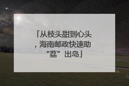 从枝头甜到心头，海南邮政快速助“荔”出岛