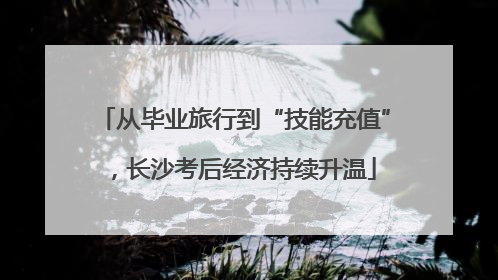 从毕业旅行到“技能充值”，长沙考后经济持续升温